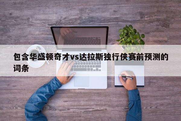 包含华盛顿奇才vs达拉斯独行侠赛前预测的词条