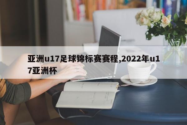 亚洲u17足球锦标赛赛程,2022年u17亚洲杯