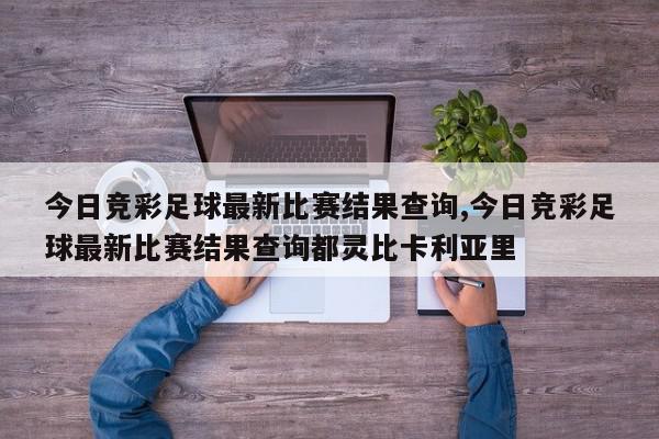 今日竞彩足球最新比赛结果查询,今日竞彩足球最新比赛结果查询都灵比卡利亚里