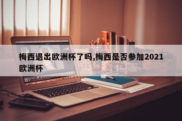 梅西退出欧洲杯了吗,梅西是否参加2021欧洲杯