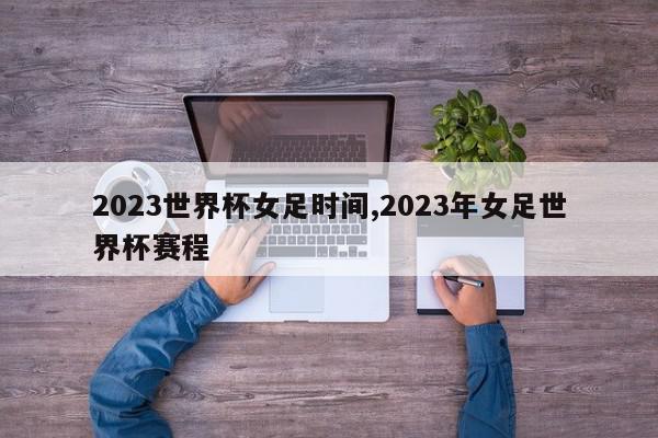 2023世界杯女足时间,2023年女足世界杯赛程