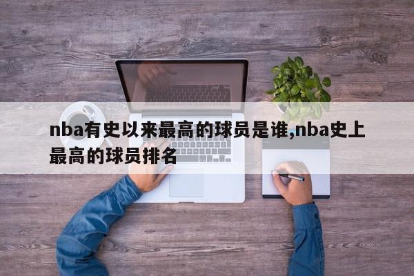 nba有史以来最高的球员是谁,nba史上最高的球员排名