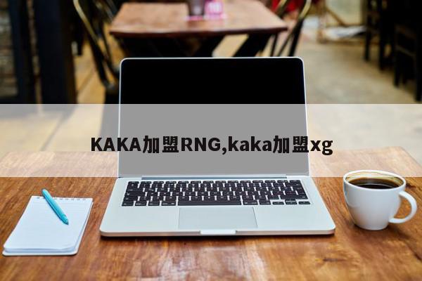 KAKA加盟RNG,kaka加盟xg