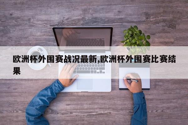 欧洲杯外围赛战况最新,欧洲杯外围赛比赛结果