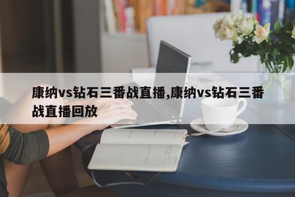 康纳vs钻石三番战直播,康纳vs钻石三番战直播回放