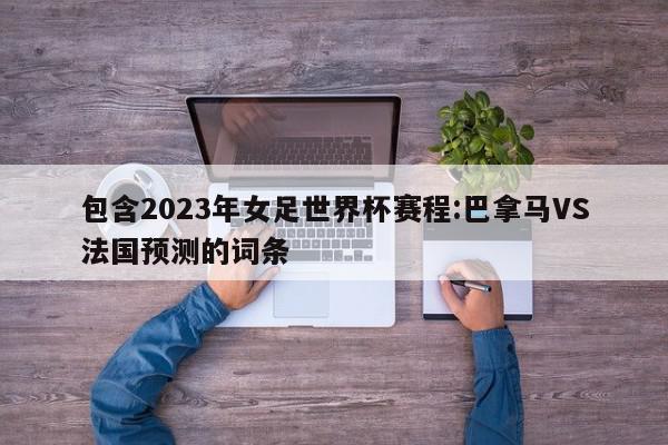 包含2023年女足世界杯赛程:巴拿马VS法国预测的词条