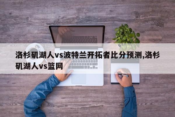 洛杉矶湖人vs波特兰开拓者比分预测,洛杉矶湖人vs篮网