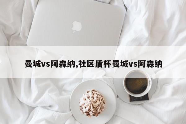 曼城vs阿森纳,社区盾杯曼城vs阿森纳