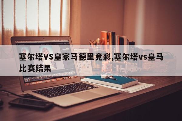 塞尔塔VS皇家马德里竞彩,塞尔塔vs皇马比赛结果