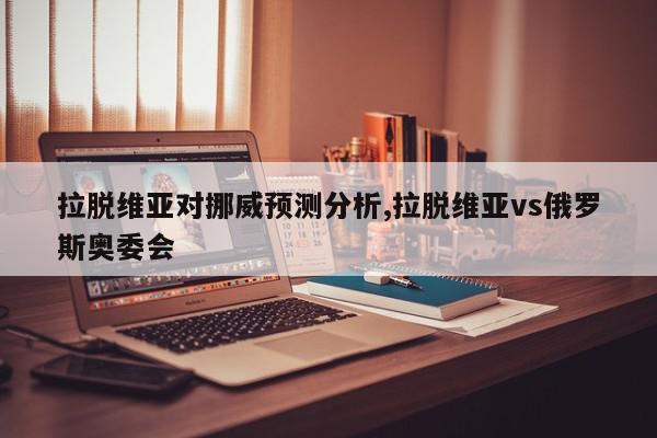 拉脱维亚对挪威预测分析,拉脱维亚vs俄罗斯奥委会