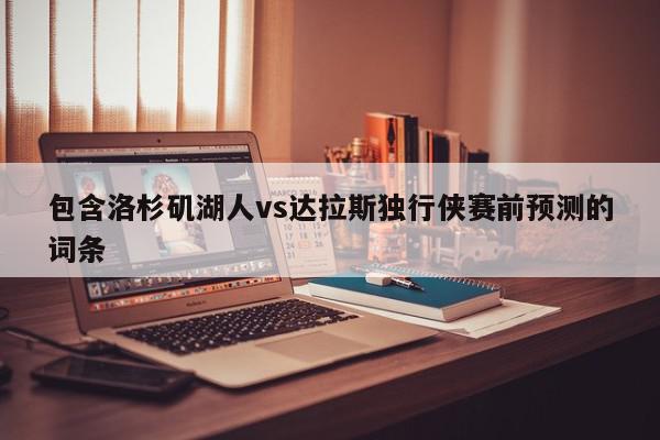 包含洛杉矶湖人vs达拉斯独行侠赛前预测的词条