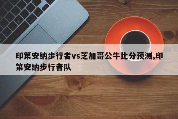 印第安纳步行者vs芝加哥公牛比分预测,印第安纳步行者队