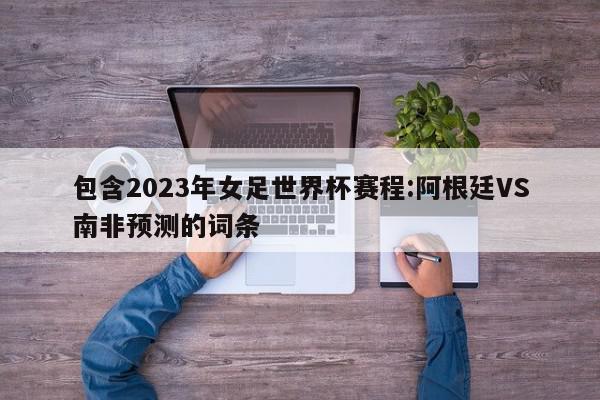 包含2023年女足世界杯赛程:阿根廷VS南非预测的词条