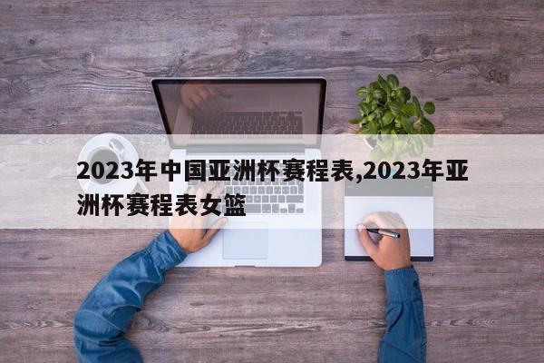 2023年中国亚洲杯赛程表,2023年亚洲杯赛程表女篮