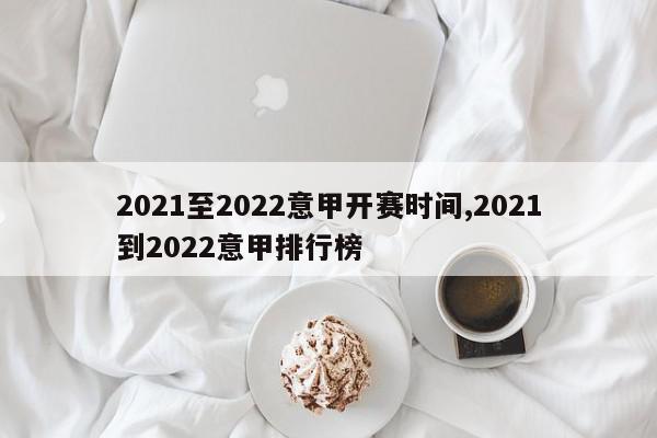 2021至2022意甲开赛时间,2021到2022意甲排行榜