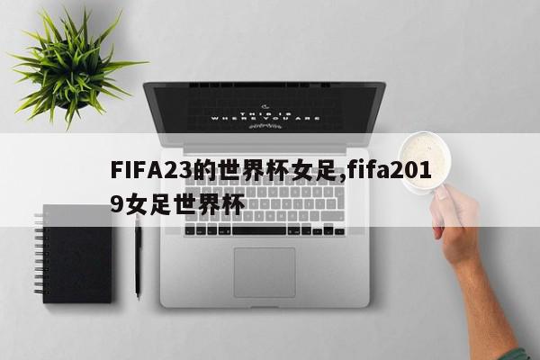 FIFA23的世界杯女足,fifa2019女足世界杯