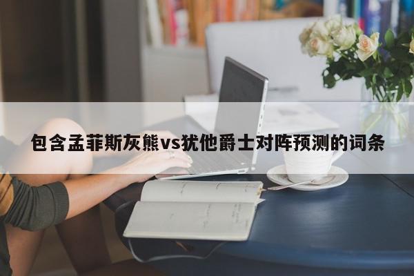 包含孟菲斯灰熊vs犹他爵士对阵预测的词条