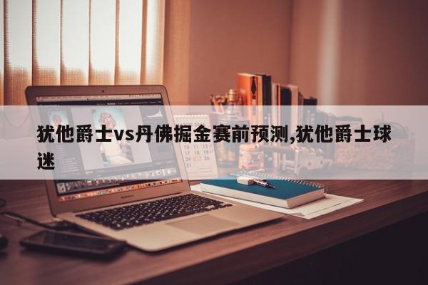 犹他爵士vs丹佛掘金赛前预测,犹他爵士球迷