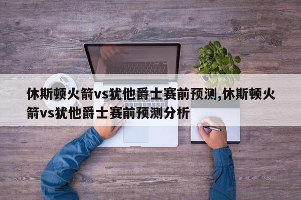 休斯顿火箭vs犹他爵士赛前预测,休斯顿火箭vs犹他爵士赛前预测分析