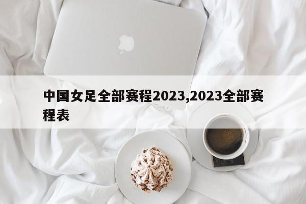 中国女足全部赛程2023,2023全部赛程表