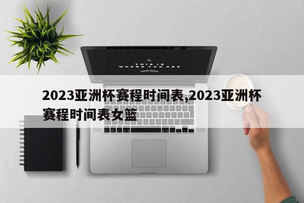 2023亚洲杯赛程时间表,2023亚洲杯赛程时间表女篮