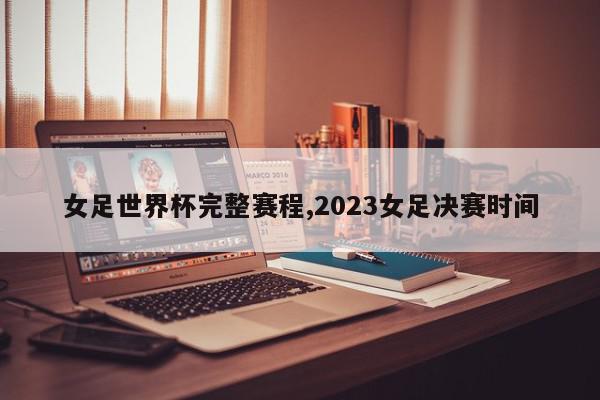 女足世界杯完整赛程,2023女足决赛时间