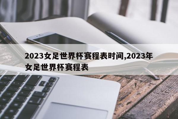 2023女足世界杯赛程表时间,2023年女足世界杯赛程表