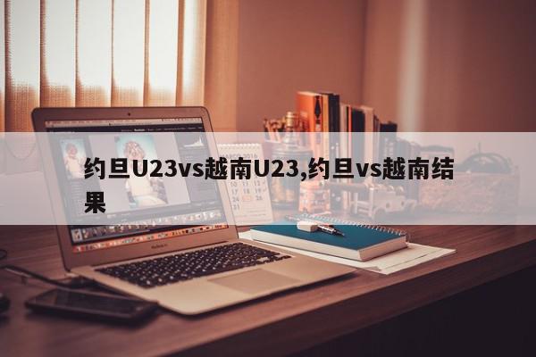 约旦U23vs越南U23,约旦vs越南结果