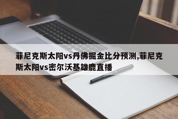 菲尼克斯太阳vs丹佛掘金比分预测,菲尼克斯太阳vs密尔沃基雄鹿直播