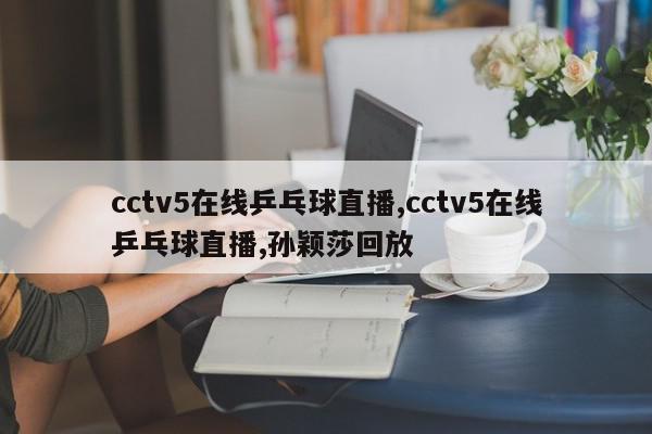 cctv5在线乒乓球直播,cctv5在线乒乓球直播,孙颖莎回放