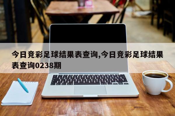 今日竞彩足球结果表查询,今日竞彩足球结果表查询0238期