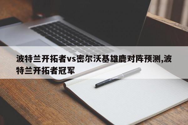 波特兰开拓者vs密尔沃基雄鹿对阵预测,波特兰开拓者冠军