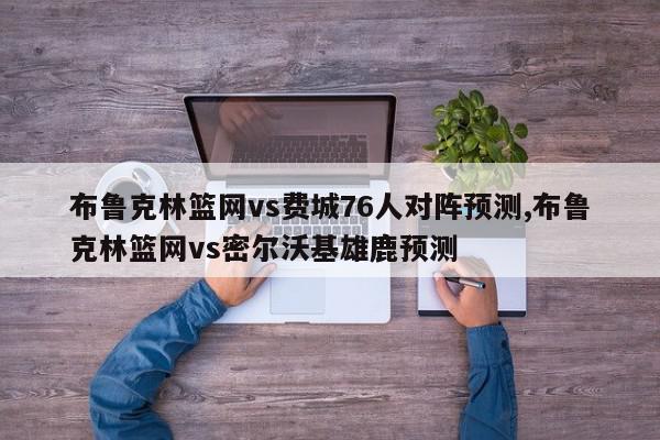 布鲁克林篮网vs费城76人对阵预测,布鲁克林篮网vs密尔沃基雄鹿预测