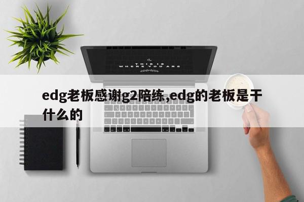 edg老板感谢g2陪练,edg的老板是干什么的