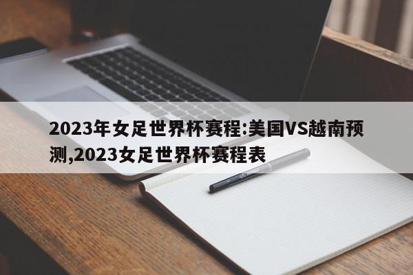 2023年女足世界杯赛程:美国VS越南预测,2023女足世界杯赛程表