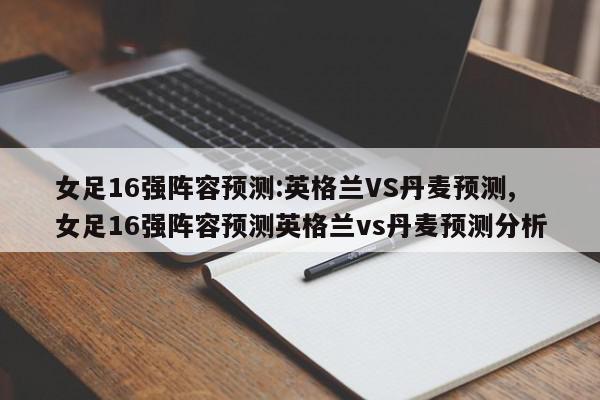 女足16强阵容预测:英格兰VS丹麦预测,女足16强阵容预测英格兰vs丹麦预测分析