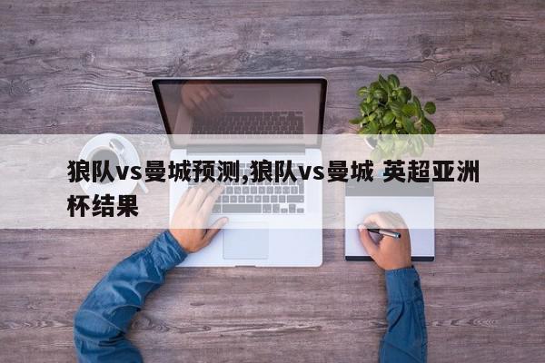 狼队vs曼城预测,狼队vs曼城 英超亚洲杯结果