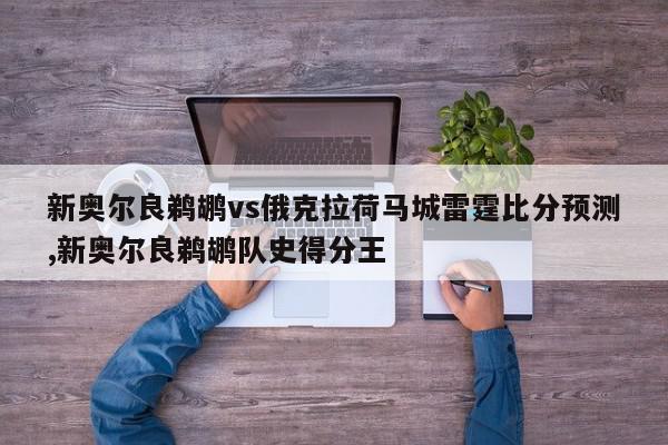 新奥尔良鹈鹕vs俄克拉荷马城雷霆比分预测,新奥尔良鹈鹕队史得分王