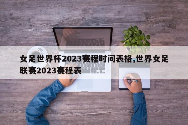 女足世界杯2023赛程时间表格,世界女足联赛2023赛程表