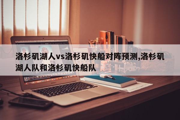 洛杉矶湖人vs洛杉矶快船对阵预测,洛杉矶湖人队和洛杉矶快船队