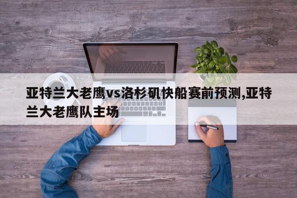 亚特兰大老鹰vs洛杉矶快船赛前预测,亚特兰大老鹰队主场