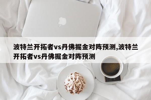 波特兰开拓者vs丹佛掘金对阵预测,波特兰开拓者vs丹佛掘金对阵预测