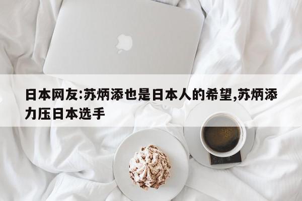 日本网友:苏炳添也是日本人的希望,苏炳添力压日本选手