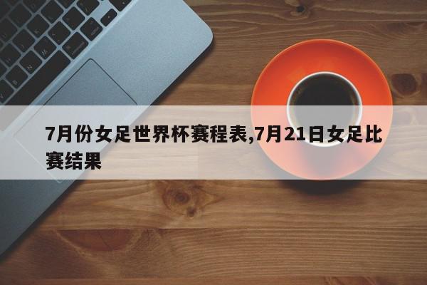 7月份女足世界杯赛程表,7月21日女足比赛结果