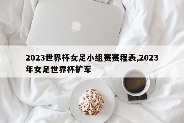 2023世界杯女足小组赛赛程表,2023年女足世界杯扩军