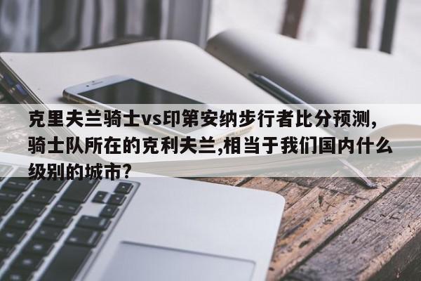 克里夫兰骑士vs印第安纳步行者比分预测,骑士队所在的克利夫兰,相当于我们国内什么级别的城市?