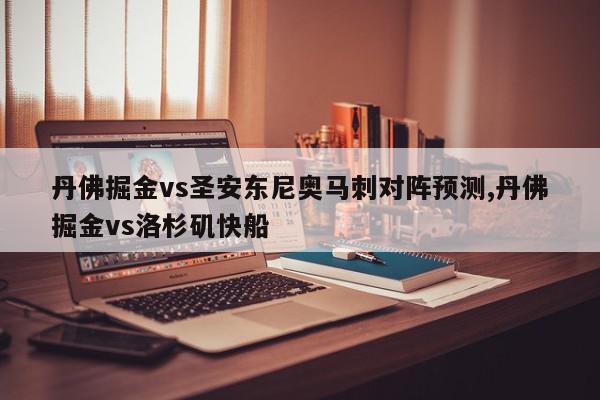 丹佛掘金vs圣安东尼奥马刺对阵预测,丹佛掘金vs洛杉矶快船