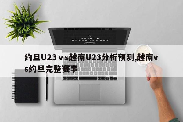 约旦U23ⅴs越南U23分析预测,越南vs约旦完整赛事