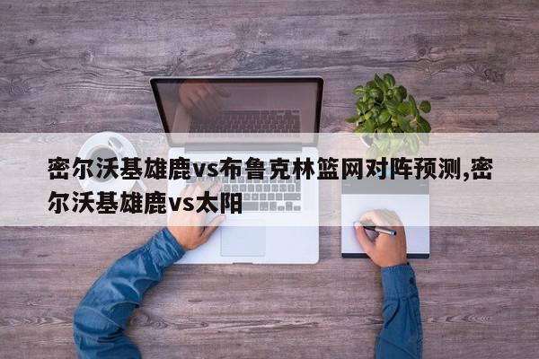 密尔沃基雄鹿vs布鲁克林篮网对阵预测,密尔沃基雄鹿vs太阳