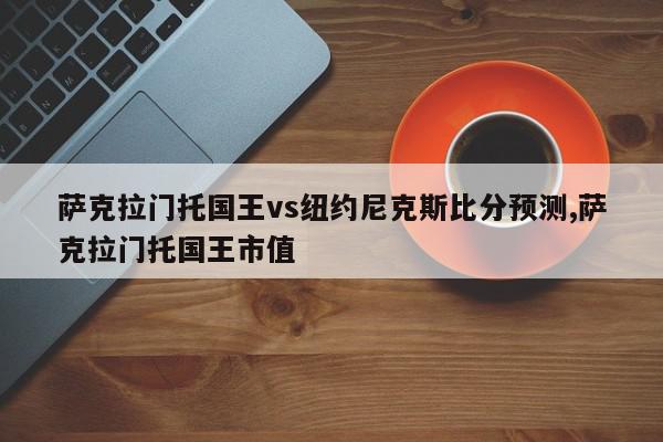 萨克拉门托国王vs纽约尼克斯比分预测,萨克拉门托国王市值